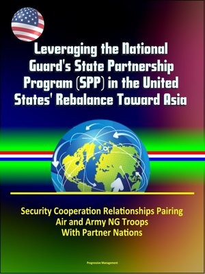 cover image of Leveraging the National Guard's State Partnership Program (SPP) in the United States' Rebalance Toward Asia--Security Cooperation Relationships Pairing Air and Army NG Troops With Partner Nations